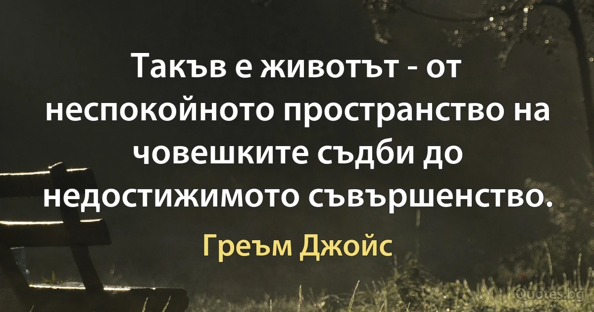 Такъв е животът - от неспокойното пространство на човешките съдби до недостижимото съвършенство. (Греъм Джойс)