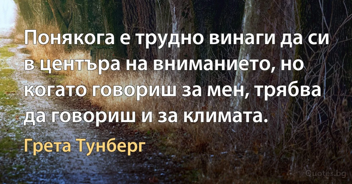 Понякога е трудно винаги да си в центъра на вниманието, но когато говориш за мен, трябва да говориш и за климата. (Грета Тунберг)