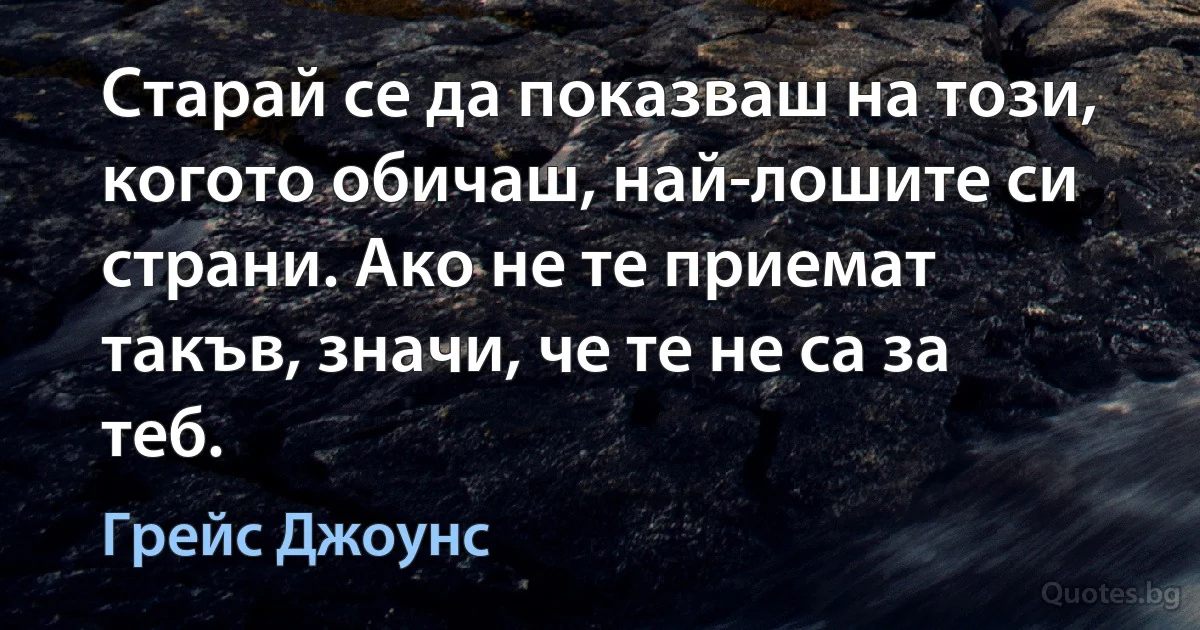 Старай се да показваш на този, когото обичаш, най-лошите си страни. Ако не те приемат такъв, значи, че те не са за теб. (Грейс Джоунс)