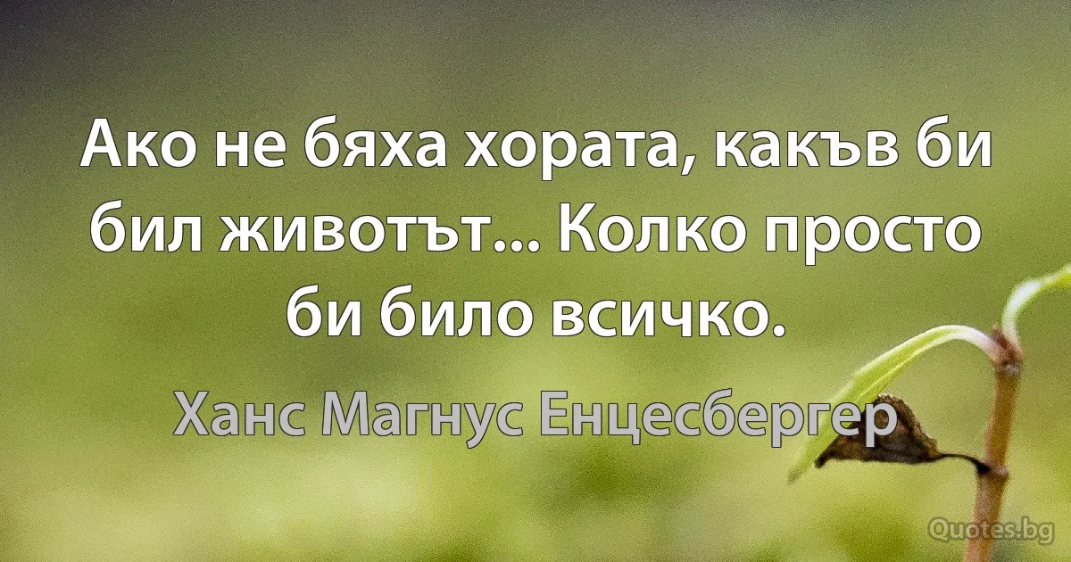 Ако не бяха хората, какъв би бил животът... Колко просто би било всичко. (Ханс Магнус Енцесбергер)