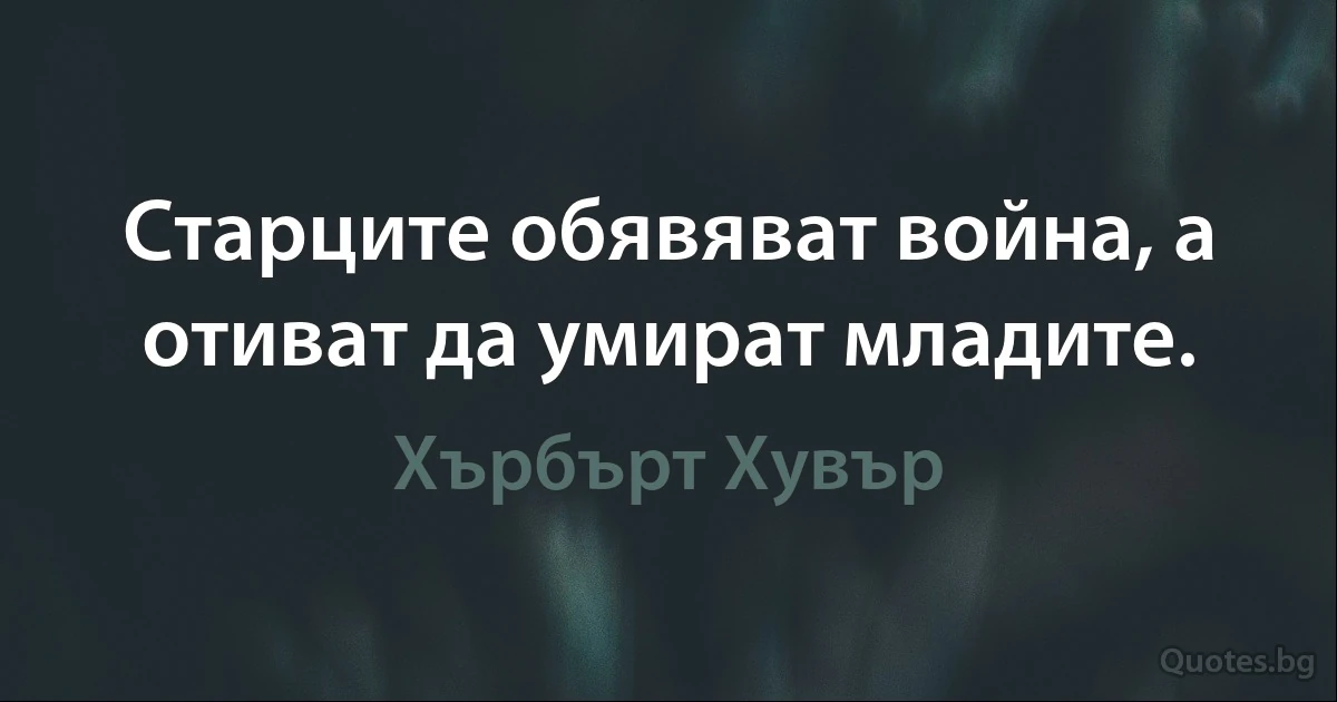 Старците обявяват война, а отиват да умират младите. (Хърбърт Хувър)