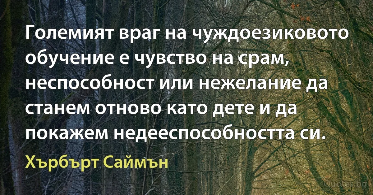 Големият враг на чуждоезиковото обучение е чувство на срам, неспособност или нежелание да станем отново като дете и да покажем недееспособността си. (Хърбърт Саймън)