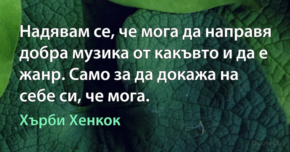 Надявам се, че мога да направя добра музика от какъвто и да е жанр. Само за да докажа на себе си, че мога. (Хърби Хенкок)