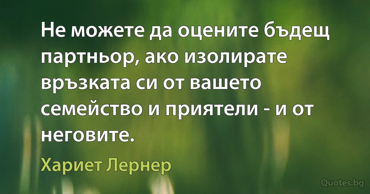 Не можете да оцените бъдещ партньор, ако изолирате връзката си от вашето семейство и приятели - и от неговите. (Хариет Лернер)