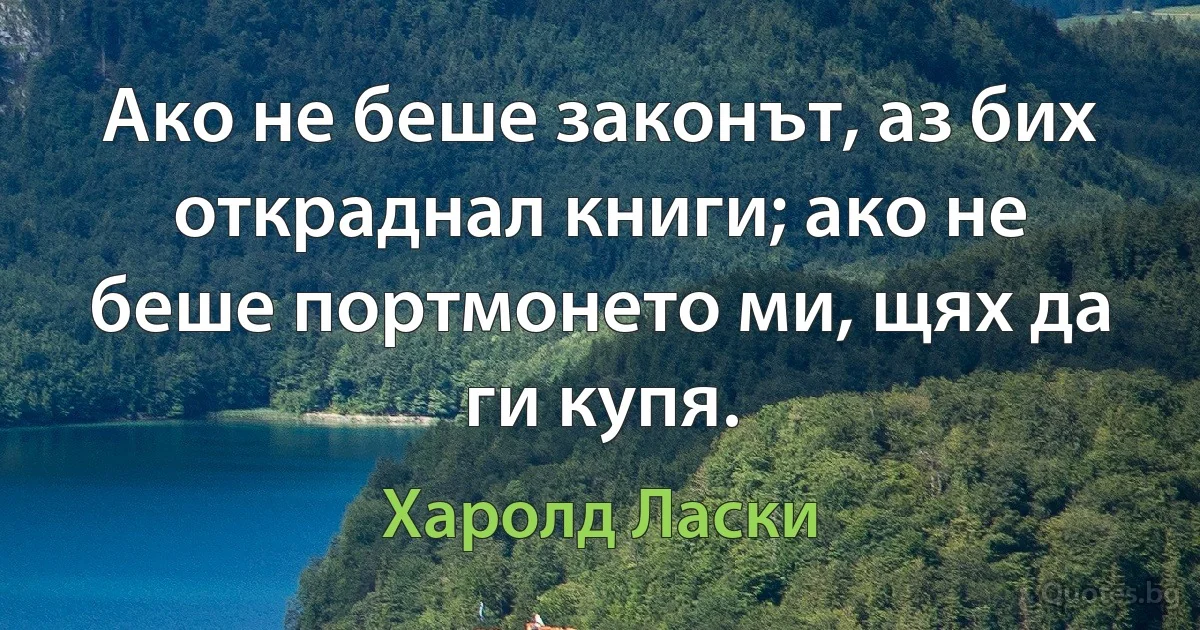 Ако не беше законът, аз бих откраднал книги; ако не беше портмонето ми, щях да ги купя. (Харолд Ласки)