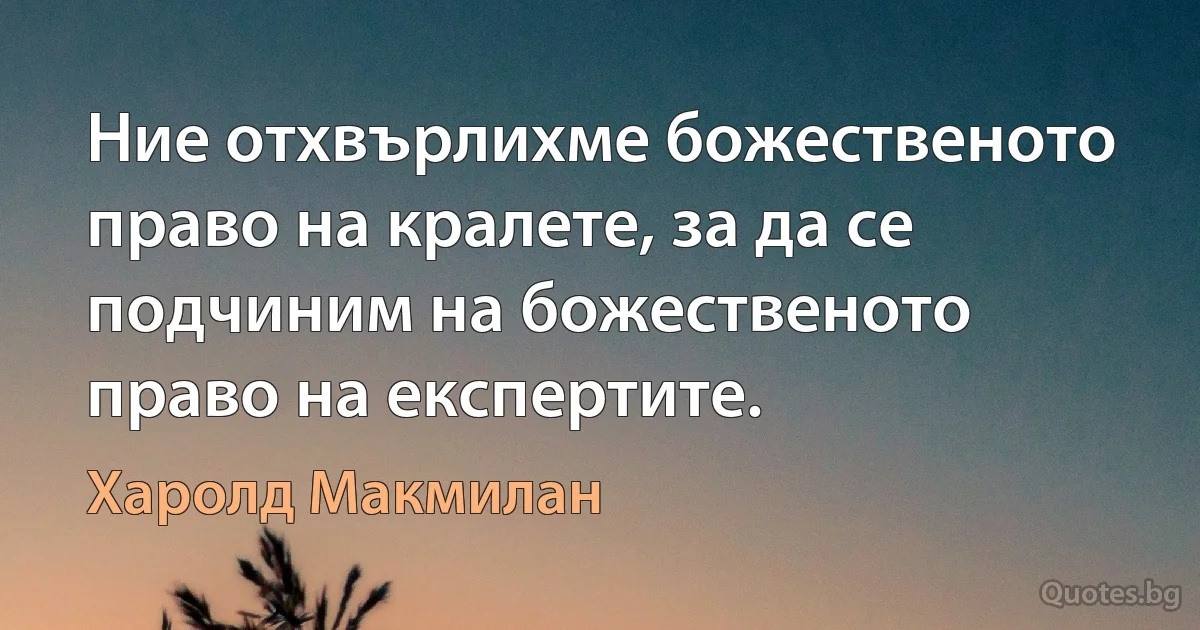 Ние отхвърлихме божественото право на кралете, за да се подчиним на божественото право на експертите. (Харолд Макмилан)