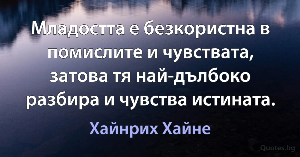 Младостта е безкористна в помислите и чувствата, затова тя най-дълбоко разбира и чувства истината. (Хайнрих Хайне)