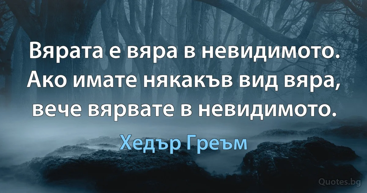 Вярата е вяра в невидимото. Ако имате някакъв вид вяра, вече вярвате в невидимото. (Хедър Греъм)