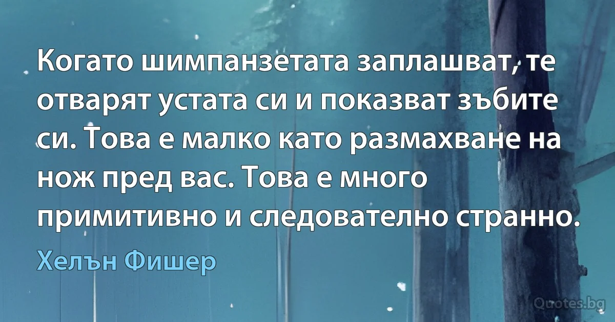 Когато шимпанзетата заплашват, те отварят устата си и показват зъбите си. Това е малко като размахване на нож пред вас. Това е много примитивно и следователно странно. (Хелън Фишер)