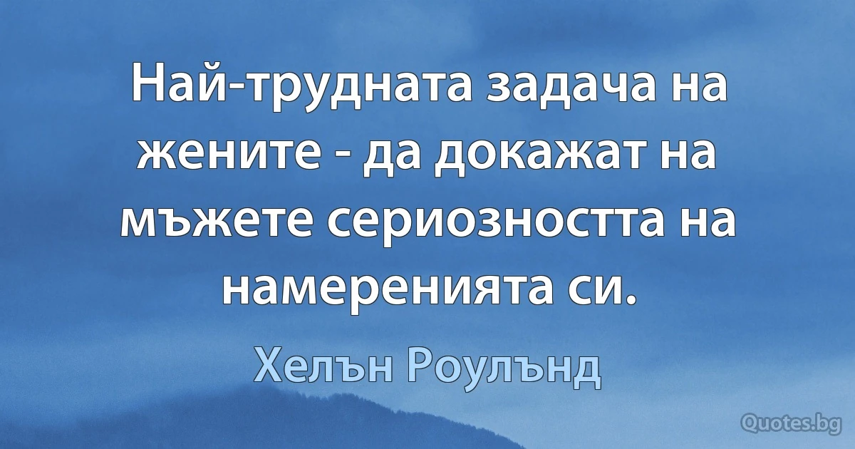 Най-трудната задача на жените - да докажат на мъжете сериозността на намеренията си. (Хелън Роулънд)