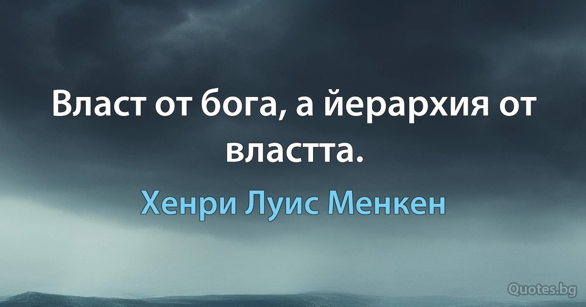 Власт от бога, а йерархия от властта. (Хенри Луис Менкен)