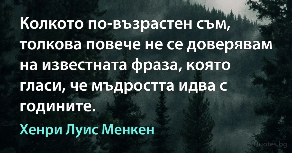 Колкото по-възрастен съм, толкова повече не се доверявам на известната фраза, която гласи, че мъдростта идва с годините. (Хенри Луис Менкен)