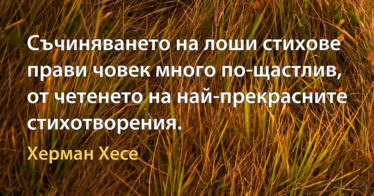 Съчиняването на лоши стихове прави човек много по-щастлив, от четенето на най-прекрасните стихотворения. (Херман Хесе)