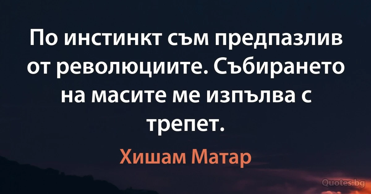 По инстинкт съм предпазлив от революциите. Събирането на масите ме изпълва с трепет. (Хишам Матар)