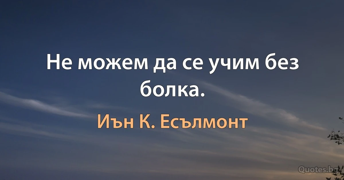 Не можем да се учим без болка. (Иън К. Есълмонт)