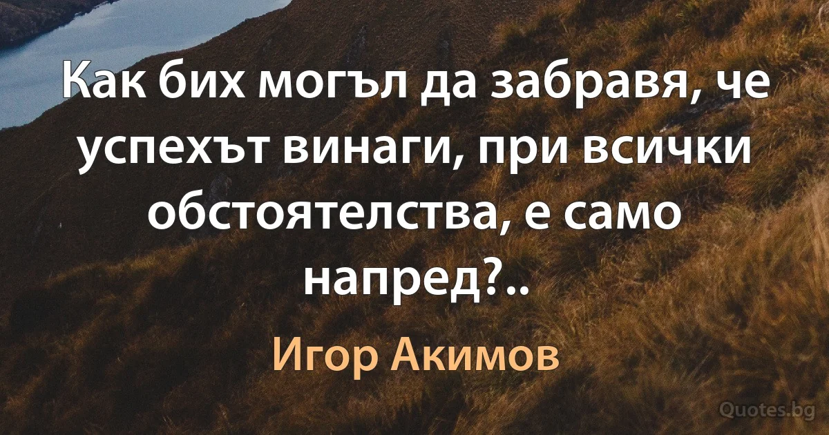 Как бих могъл да забравя, че успехът винаги, при всички обстоятелства, е само напред?.. (Игор Акимов)