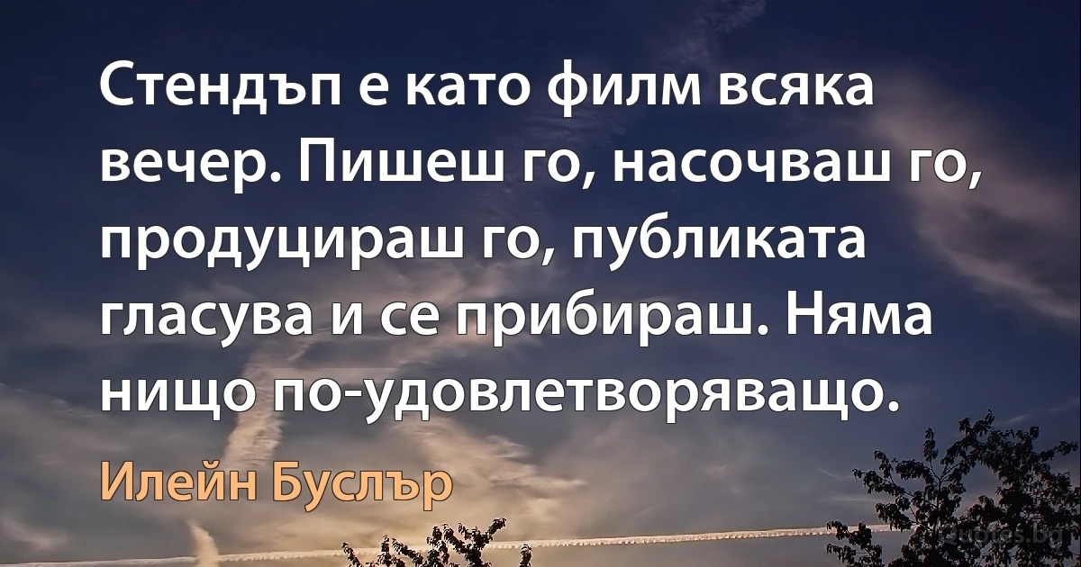 Стендъп е като филм всяка вечер. Пишеш го, насочваш го, продуцираш го, публиката гласува и се прибираш. Няма нищо по-удовлетворяващо. (Илейн Буслър)