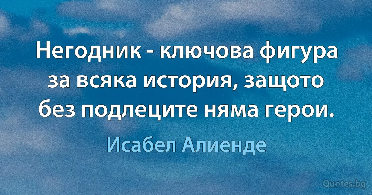 Негодник - ключова фигура за всяка история, защото без подлеците няма герои. (Исабел Алиенде)