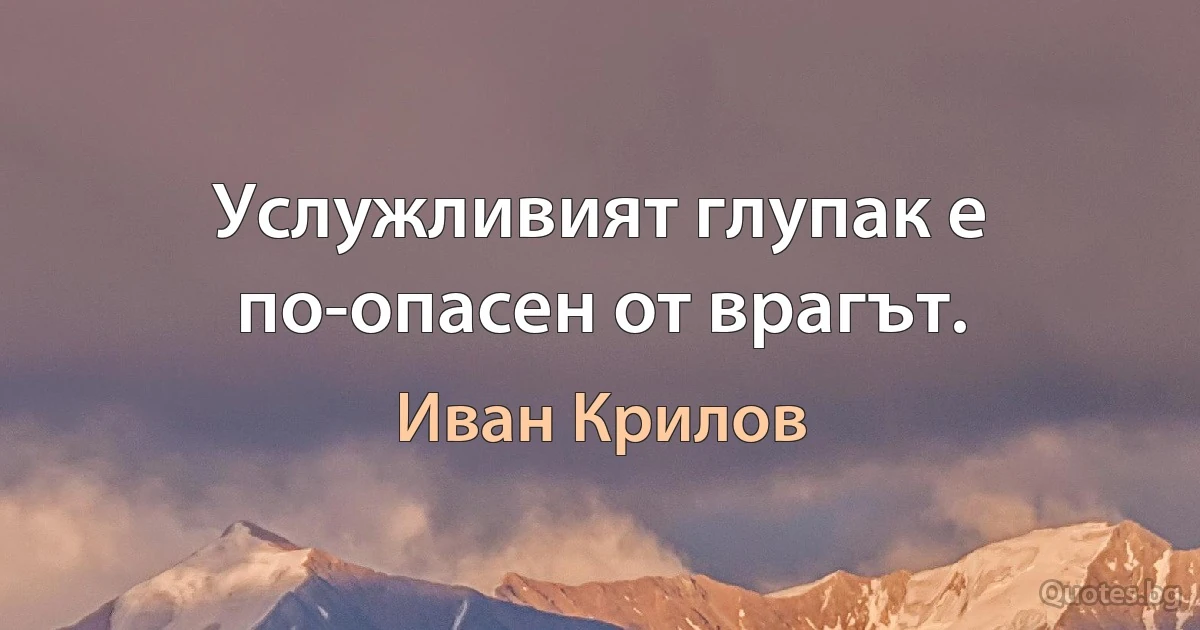 Услужливият глупак е по-опасен от врагът. (Иван Крилов)