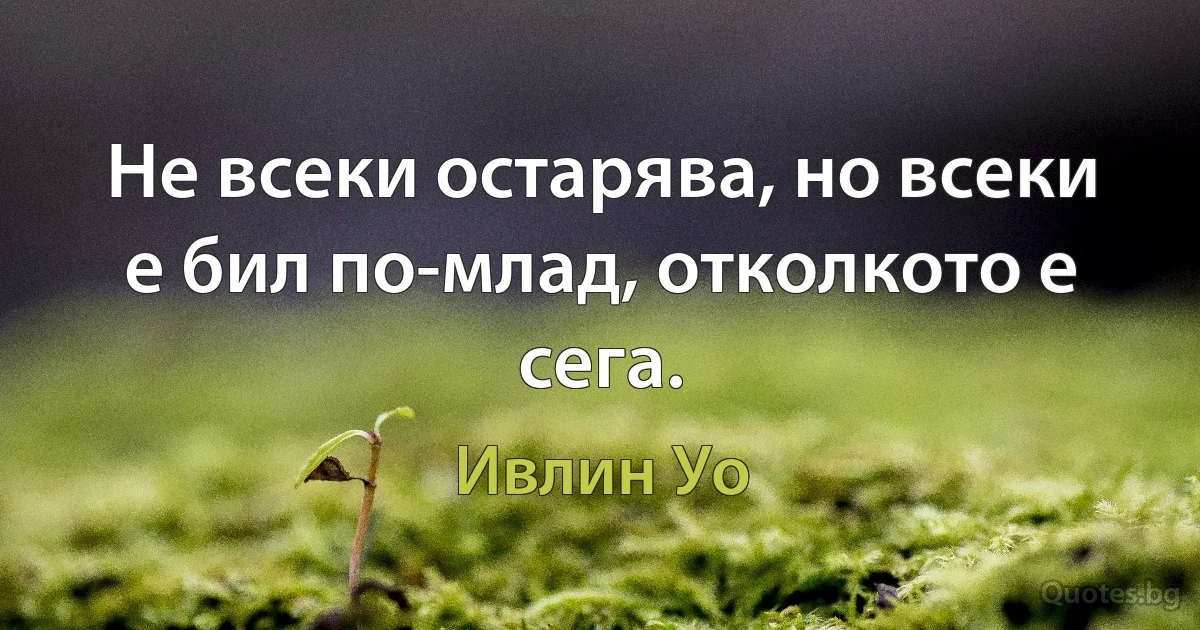 Не всеки остарява, но всеки е бил по-млад, отколкото е сега. (Ивлин Уо)