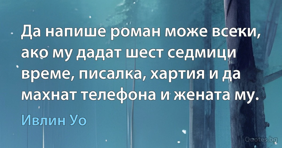 Да напише роман може всеки, ако му дадат шест седмици време, писалка, хартия и да махнат телефона и жената му. (Ивлин Уо)