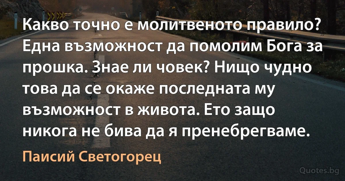 Какво точно е молитвеното правило? Една възможност да помолим Бога за прошка. Знае ли човек? Нищо чудно това да се окаже последната му възможност в живота. Ето защо никога не бива да я пренебрегваме. (Паисий Светогорец)