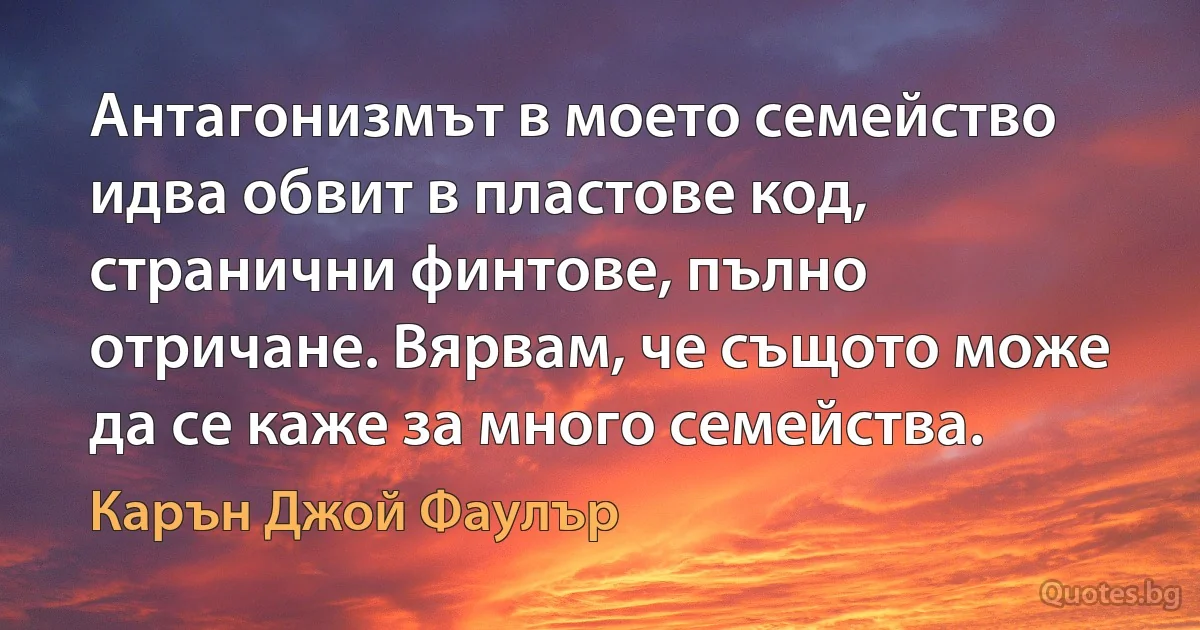 Антагонизмът в моето семейство идва обвит в пластове код, странични финтове, пълно отричане. Вярвам, че същото може да се каже за много семейства. (Карън Джой Фаулър)