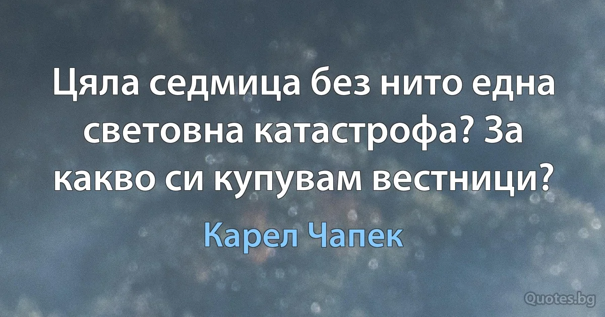 Цяла седмица без нито една световна катастрофа? За какво си купувам вестници? (Карел Чапек)