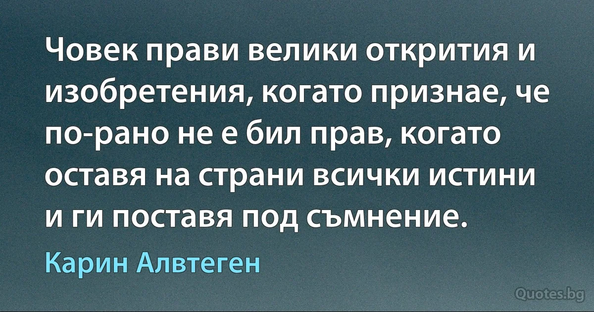 Човек прави велики открития и изобретения, когато признае, че по-рано не е бил прав, когато оставя на страни всички истини и ги поставя под съмнение. (Карин Алвтеген)