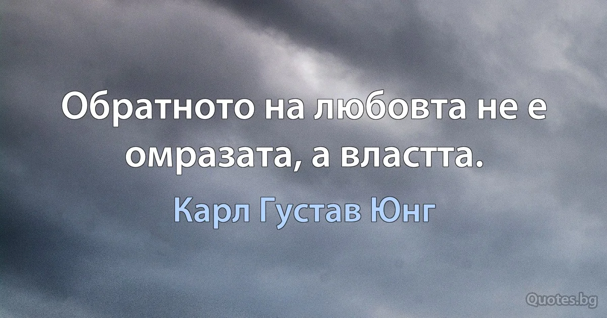 Обратното на любовта не е омразата, а властта. (Карл Густав Юнг)