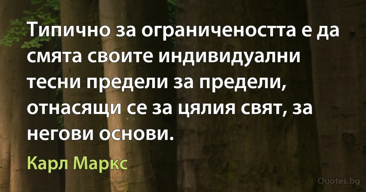 Типично за ограничеността е да смята своите индивидуални тесни предели за предели, отнасящи се за цялия свят, за негови основи. (Карл Маркс)