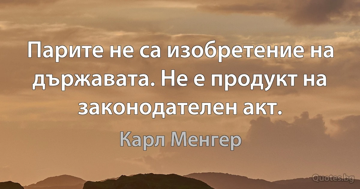 Парите не са изобретение на държавата. Не е продукт на законодателен акт. (Карл Менгер)