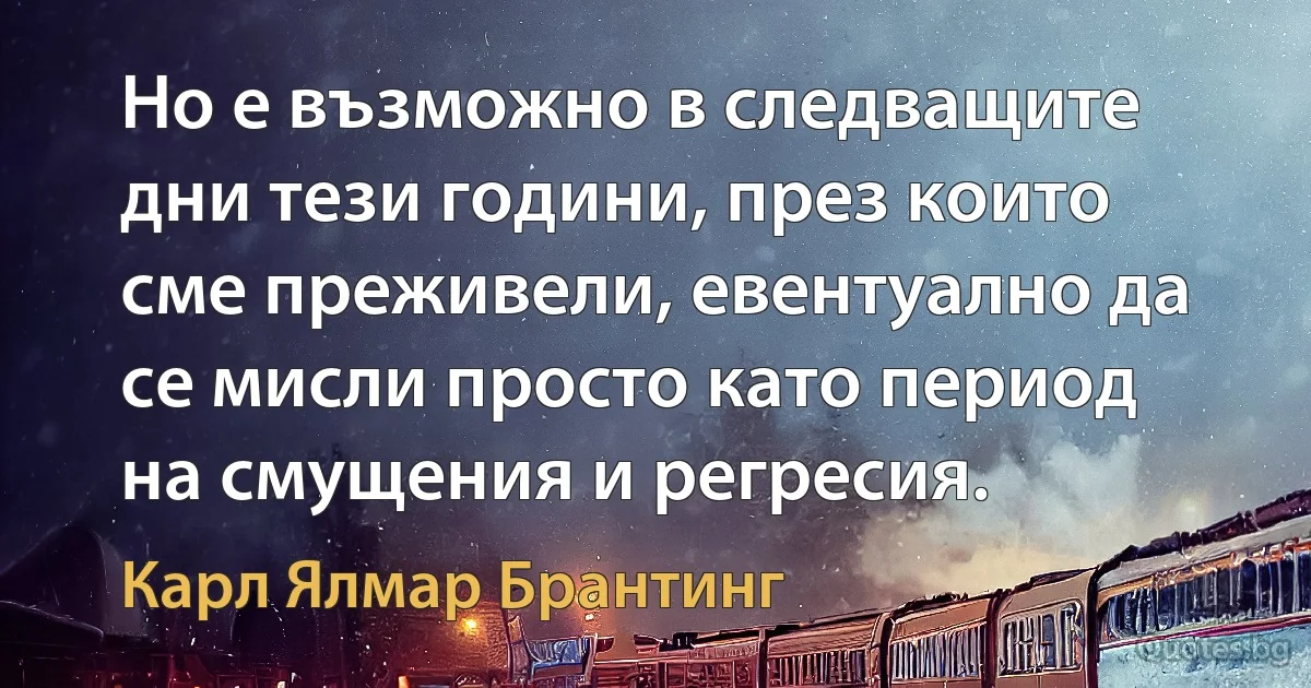 Но е възможно в следващите дни тези години, през които сме преживели, евентуално да се мисли просто като период на смущения и регресия. (Карл Ялмар Брантинг)