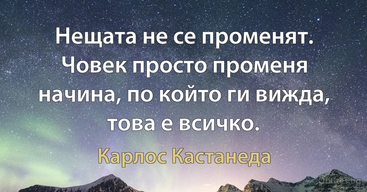 Нещата не се променят. Човек просто променя начина, по който ги вижда, това е всичко. (Карлос Кастанеда)