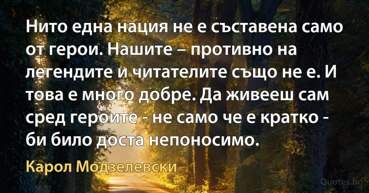 Нито една нация не е съставена само от герои. Нашите – противно на легендите и читателите също не е. И това е много добре. Да живееш сам сред героите - не само че е кратко - би било доста непоносимо. (Карол Модзелевски)