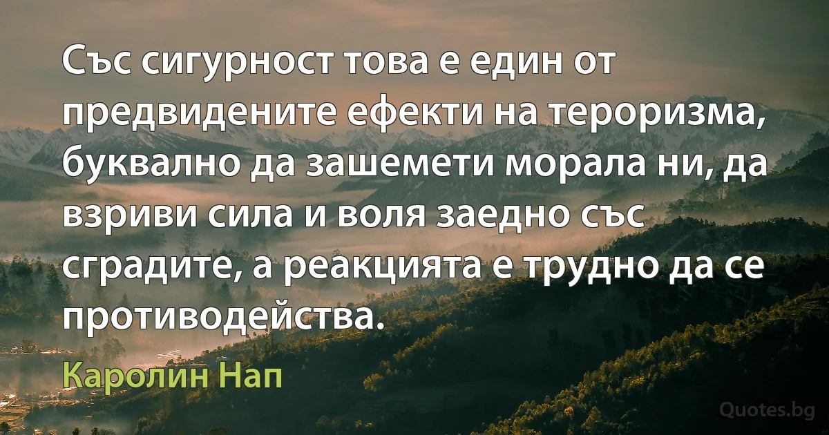 Със сигурност това е един от предвидените ефекти на тероризма, буквално да зашемети морала ни, да взриви сила и воля заедно със сградите, а реакцията е трудно да се противодейства. (Каролин Нап)