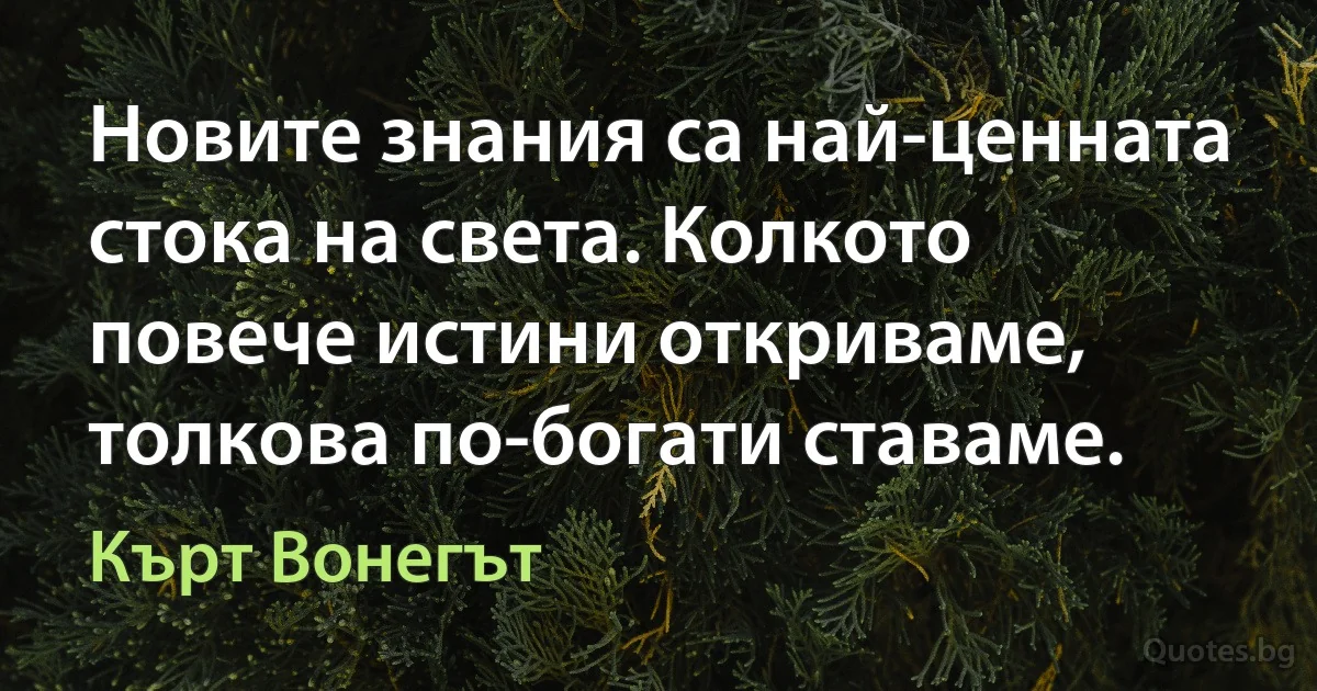 Новите знания са най-ценната стока на света. Колкото повече истини откриваме, толкова по-богати ставаме. (Кърт Вонегът)