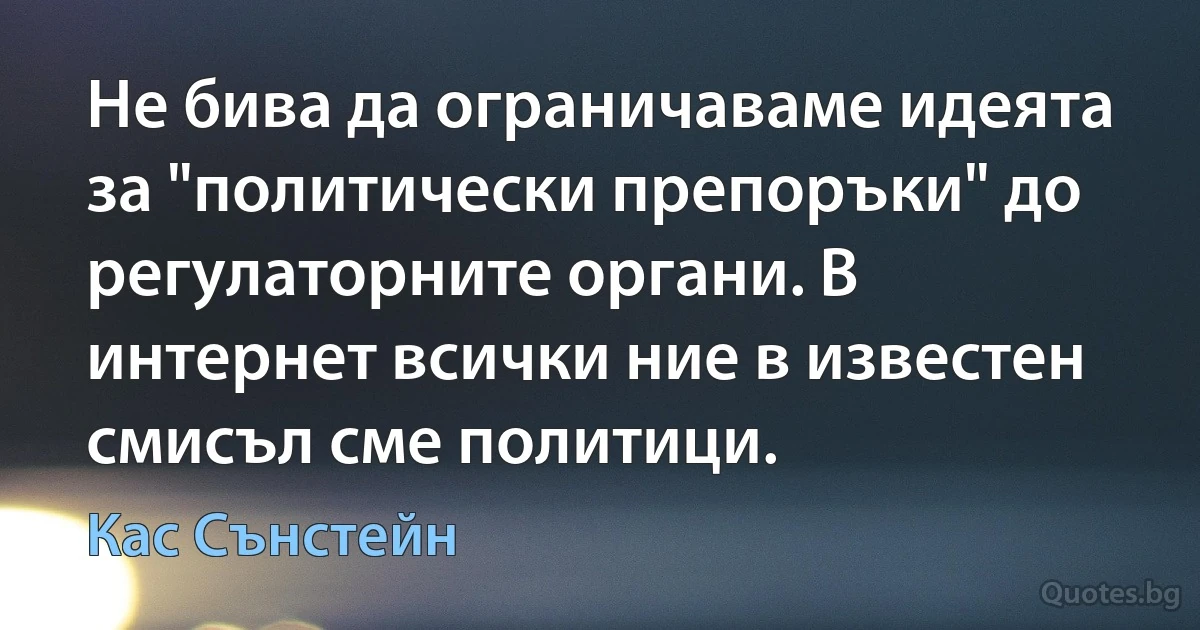 Не бива да ограничаваме идеята за "политически препоръки" до регулаторните органи. В интернет всички ние в известен смисъл сме политици. (Кас Сънстейн)