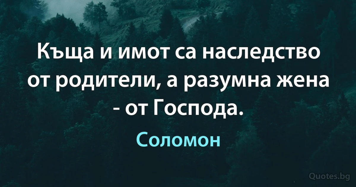Къща и имот са наследство от родители, а разумна жена - от Господа. (Цар Соломон)
