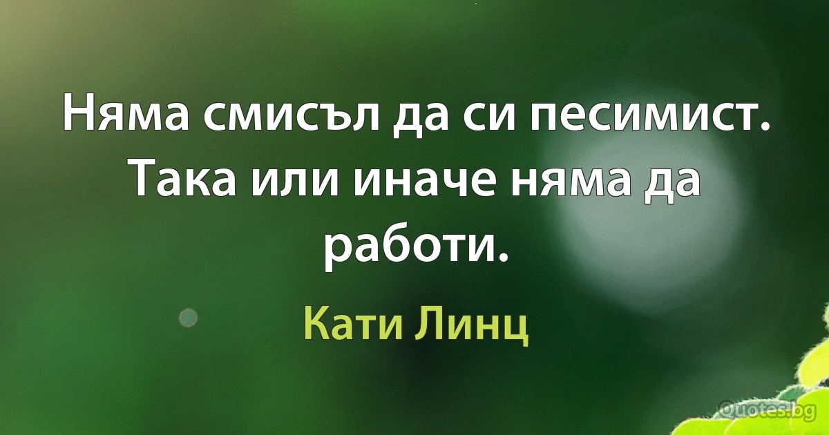 Няма смисъл да си песимист. Така или иначе няма да работи. (Кати Линц)