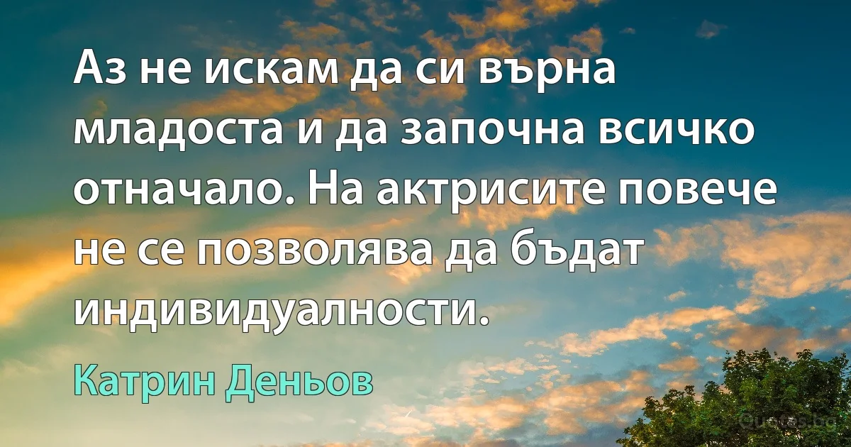 Аз не искам да си върна младоста и да започна всичко отначало. На актрисите повече не се позволява да бъдат индивидуалности. (Катрин Деньов)