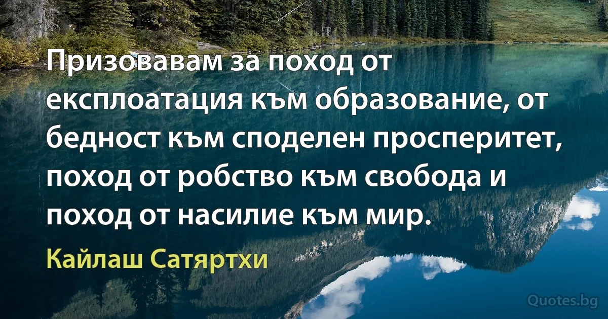 Призовавам за поход от експлоатация към образование, от бедност към споделен просперитет, поход от робство към свобода и поход от насилие към мир. (Кайлаш Сатяртхи)