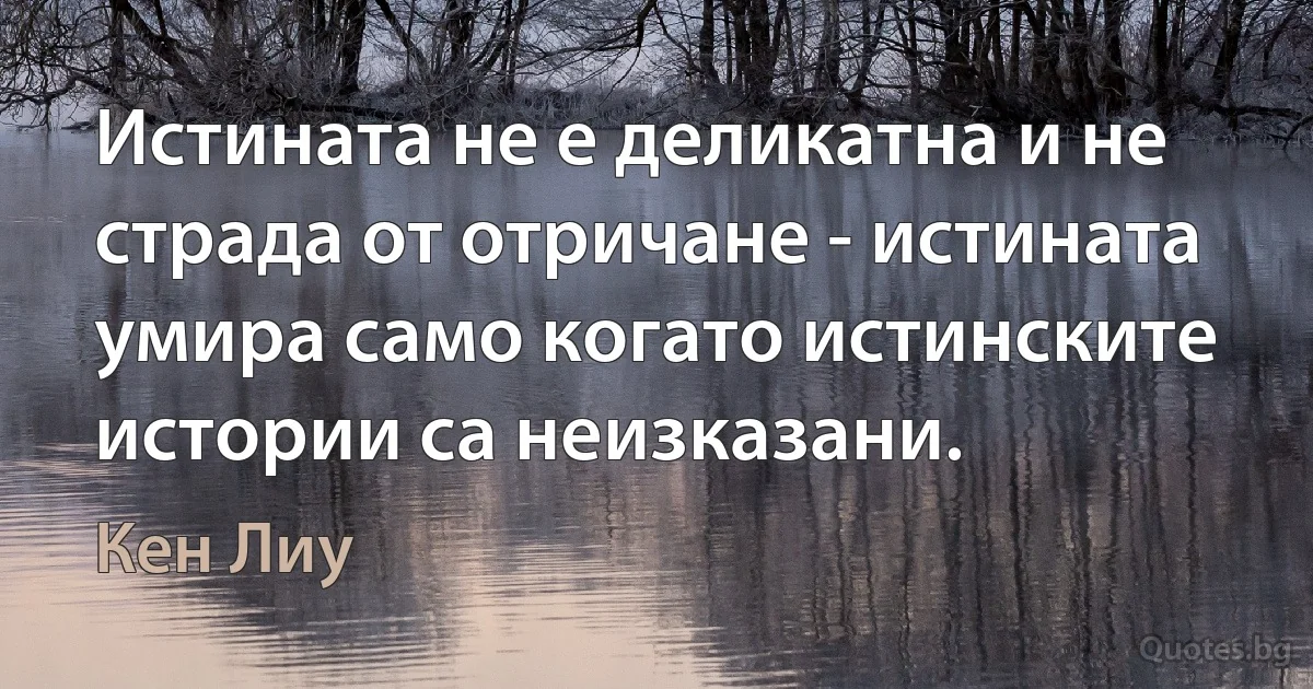 Истината не е деликатна и не страда от отричане - истината умира само когато истинските истории са неизказани. (Кен Лиу)