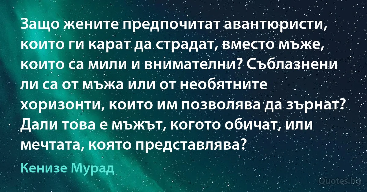 Защо жените предпочитат авантюристи, които ги карат да страдат, вместо мъже, които са мили и внимателни? Съблазнени ли са от мъжа или от необятните хоризонти, които им позволява да зърнат? Дали това е мъжът, когото обичат, или мечтата, която представлява? (Кенизе Мурад)