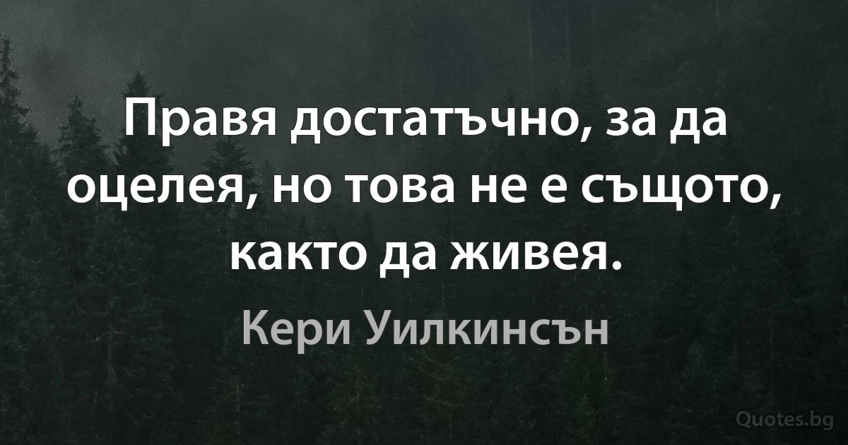 Правя достатъчно, за да оцелея, но това не е същото, както да живея. (Кери Уилкинсън)