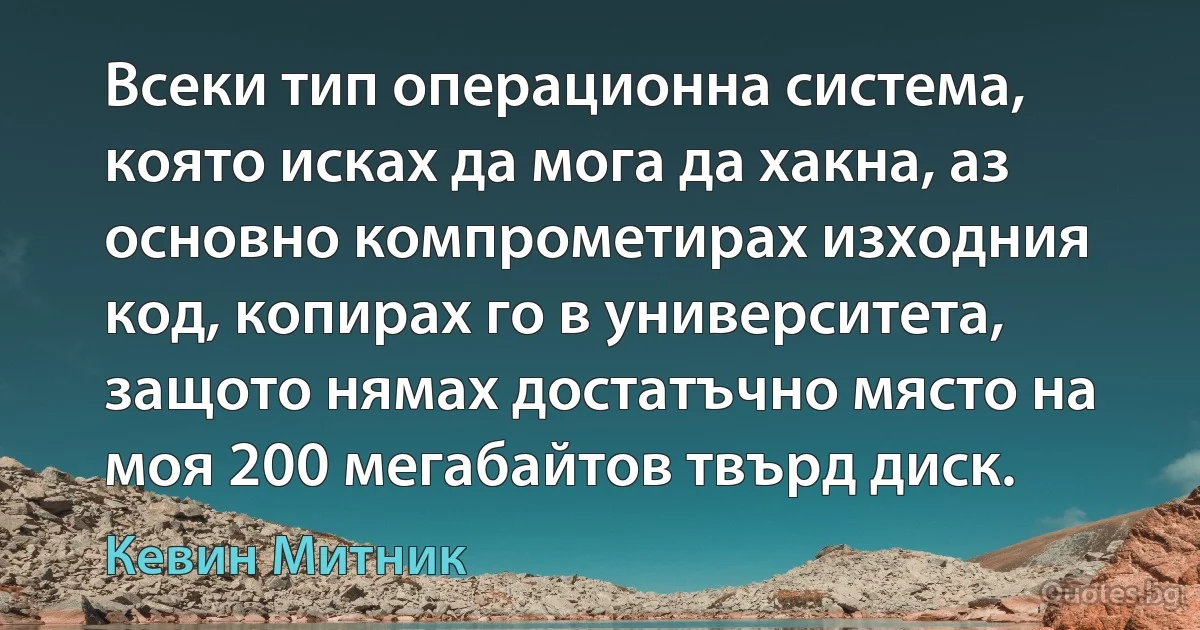 Всеки тип операционна система, която исках да мога да хакна, аз основно компрометирах изходния код, копирах го в университета, защото нямах достатъчно място на моя 200 мегабайтов твърд диск. (Кевин Митник)