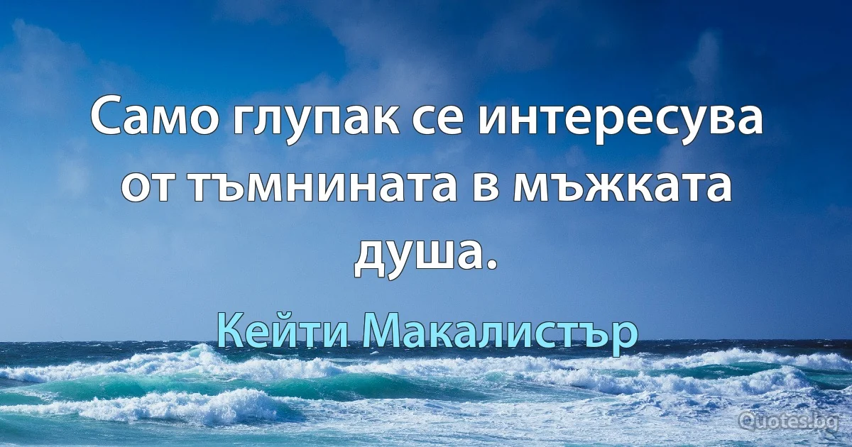 Само глупак се интересува от тъмнината в мъжката душа. (Кейти Макалистър)