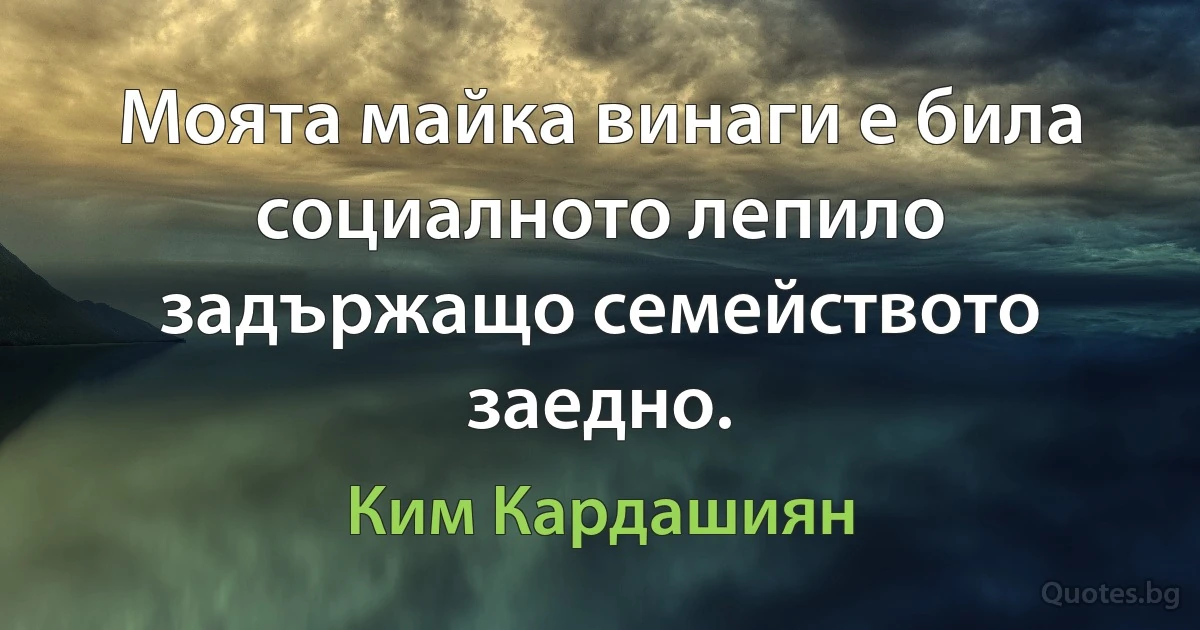 Моята майка винаги е била социалното лепило задържащо семейството заедно. (Ким Кардашиян)