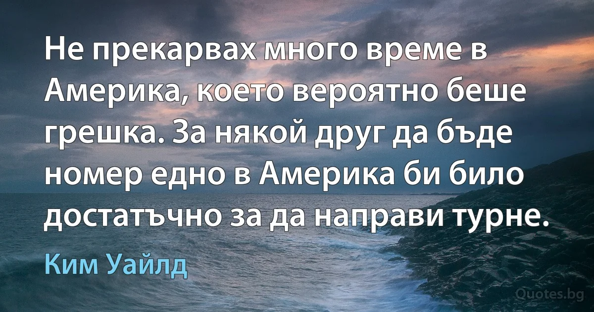 Не прекарвах много време в Америка, което вероятно беше грешка. За някой друг да бъде номер едно в Америка би било достатъчно за да направи турне. (Ким Уайлд)