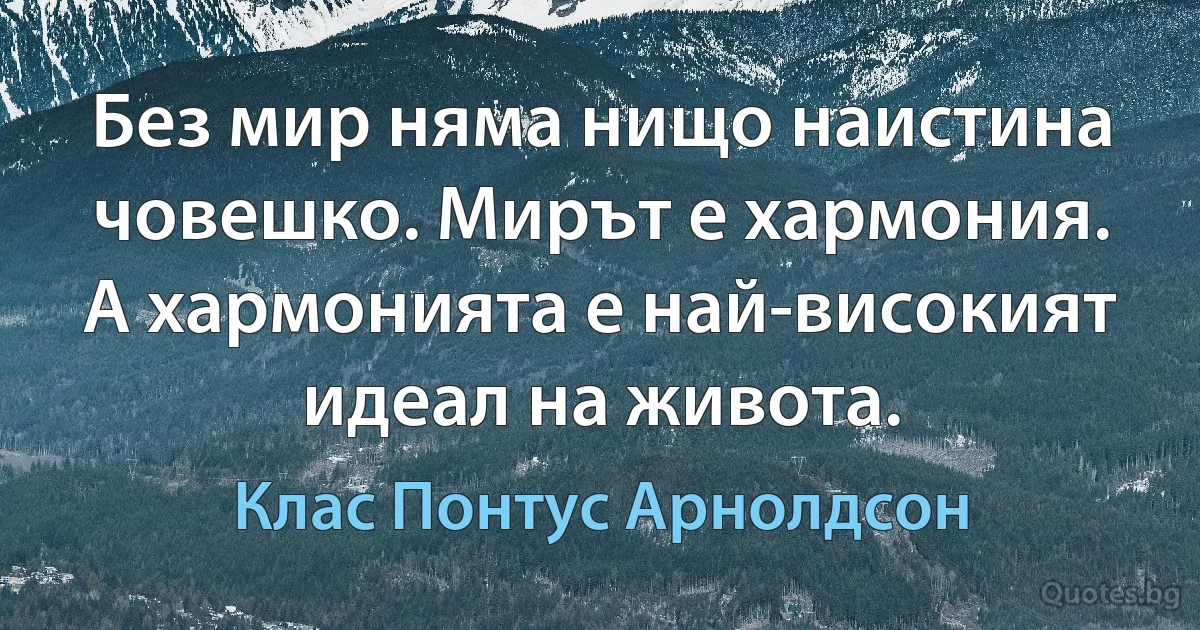 Без мир няма нищо наистина човешко. Мирът е хармония. А хармонията е най-високият идеал на живота. (Клас Понтус Арнолдсон)